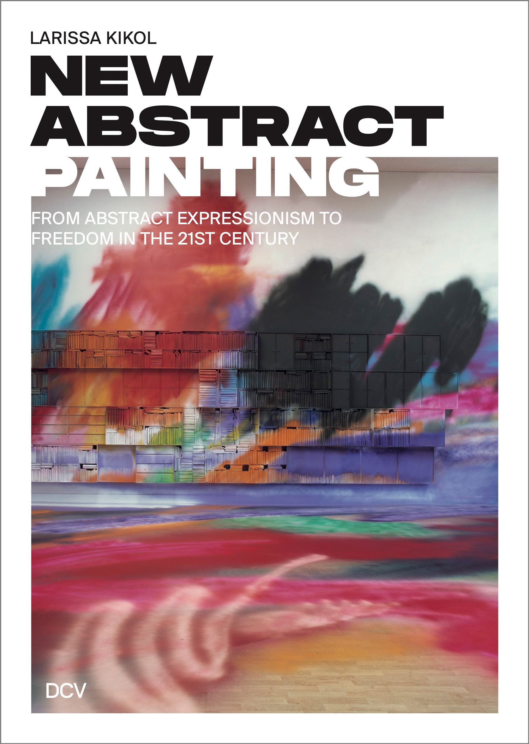 Larissa Kikol -<br> New Abstract Painting. From Abstract Expressionism to Freedom in the 21st Century