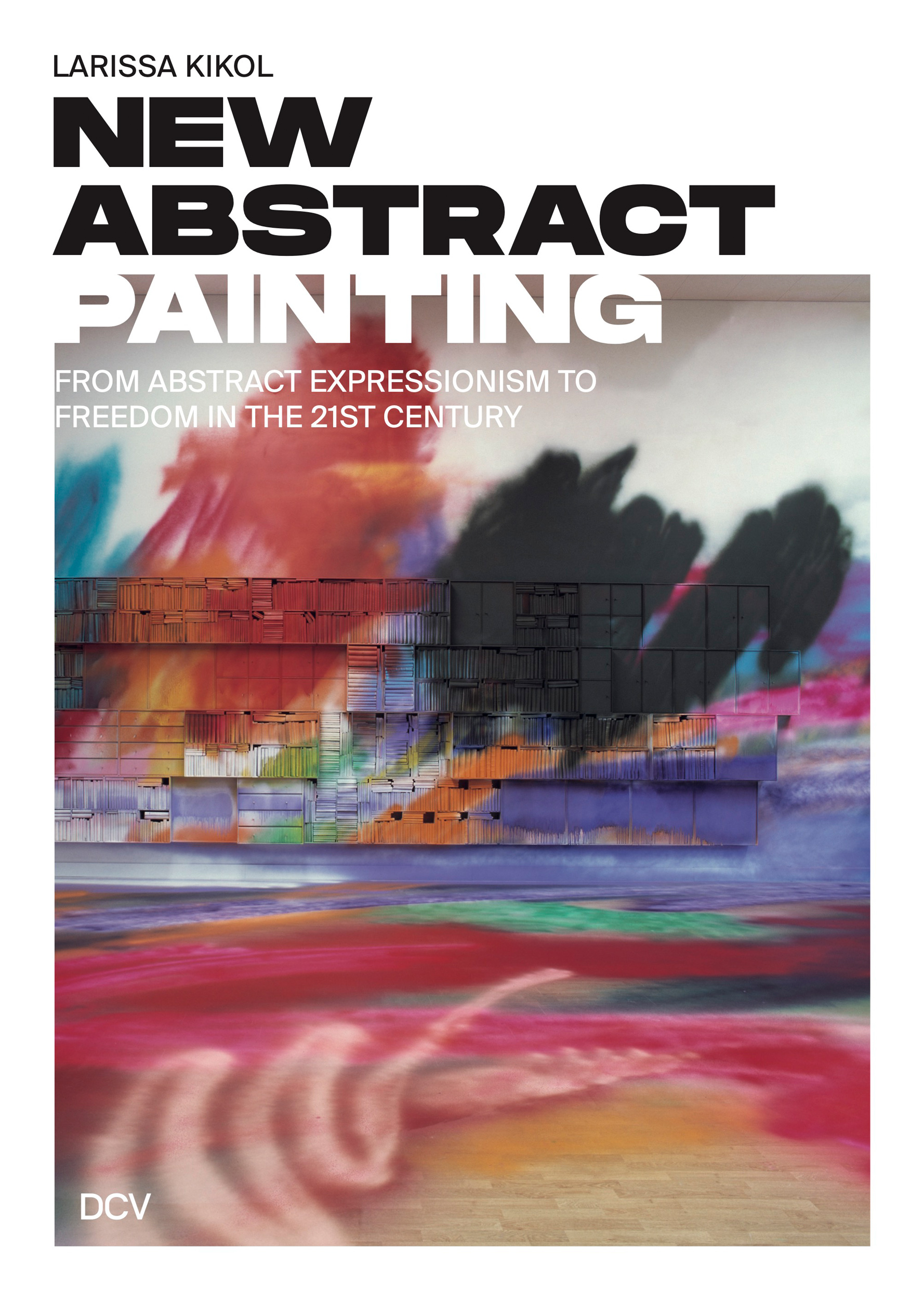 Larissa Kikol -<br> New Abstract Painting. From Abstract Expressionism to Freedom in the 21st Century